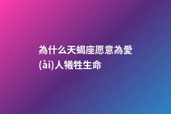 為什么天蝎座愿意為愛(ài)人犧牲生命-第1張-星座運(yùn)勢(shì)-玄機(jī)派