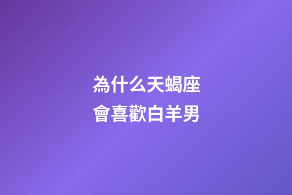 為什么天蝎座會喜歡白羊男-第1張-星座運勢-玄機派