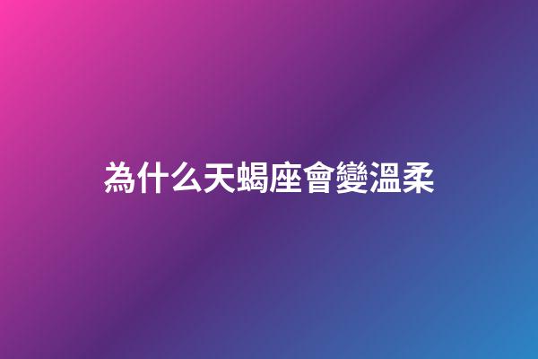為什么天蝎座會變溫柔-第1張-星座運勢-玄機派