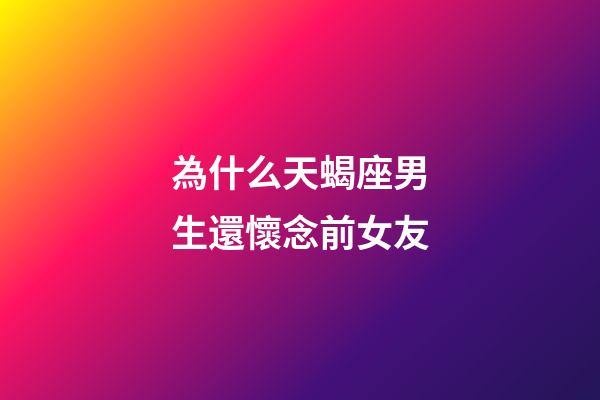 為什么天蝎座男生還懷念前女友-第1張-星座運(yùn)勢(shì)-玄機(jī)派
