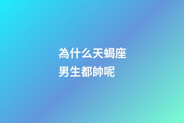 為什么天蝎座男生都帥呢-第1張-星座運勢-玄機派