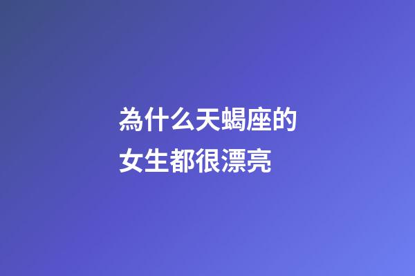 為什么天蝎座的女生都很漂亮-第1張-星座運勢-玄機派