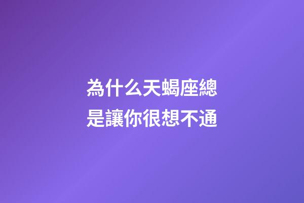 為什么天蝎座總是讓你很想不通-第1張-星座運勢-玄機派