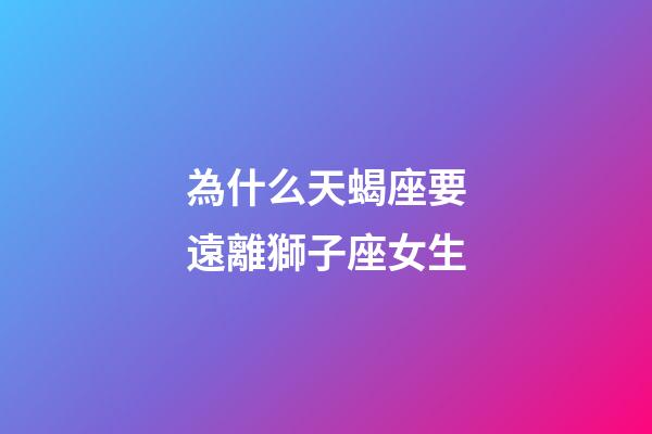 為什么天蝎座要遠離獅子座女生-第1張-星座運勢-玄機派