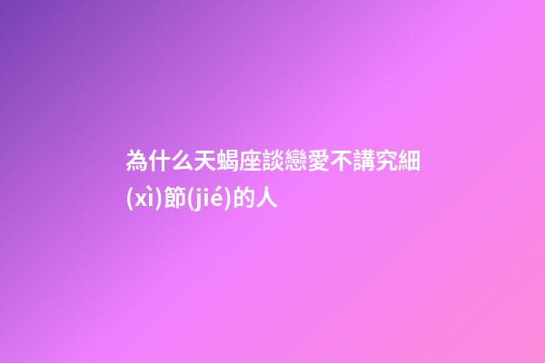 為什么天蝎座談戀愛不講究細(xì)節(jié)的人-第1張-星座運(yùn)勢-玄機(jī)派