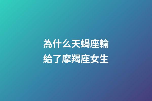 為什么天蝎座輸給了摩羯座女生-第1張-星座運勢-玄機派