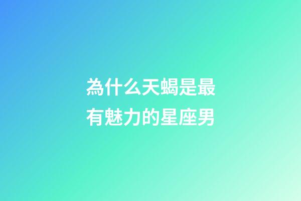 為什么天蝎是最有魅力的星座男-第1張-星座運勢-玄機派
