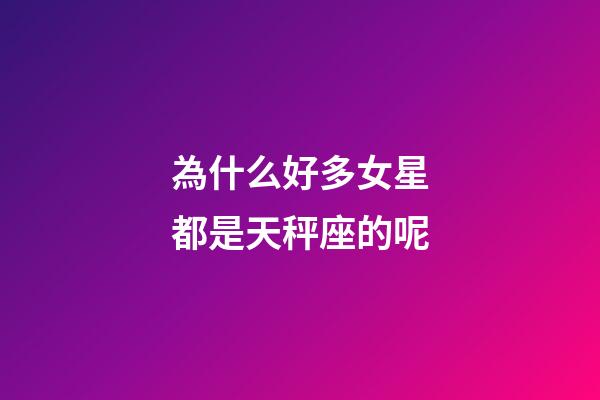 為什么好多女星都是天秤座的呢-第1張-星座運勢-玄機派