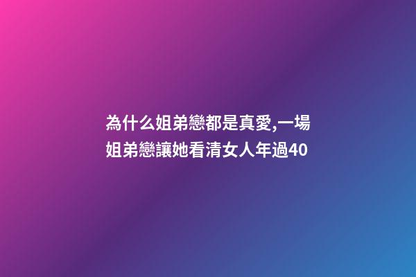 為什么姐弟戀都是真愛,一場姐弟戀讓她看清女人年過40-第1張-觀點-玄機派