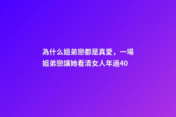 為什么姐弟戀都是真愛，一場姐弟戀讓她看清女人年過40-第1張-觀點-玄機派