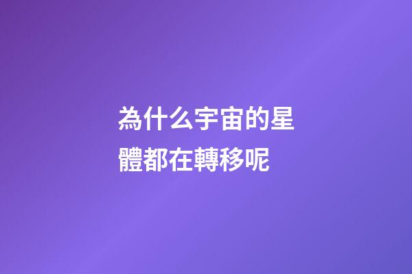 為什么宇宙的星體都在轉移呢-第1張-星座運勢-玄機派