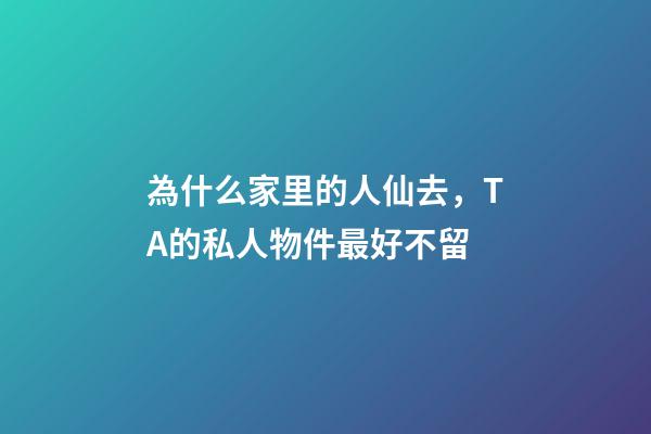 為什么家里的人仙去，TA的私人物件最好不留
