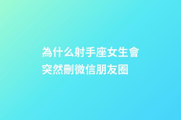 為什么射手座女生會突然刪微信朋友圈-第1張-星座運勢-玄機派