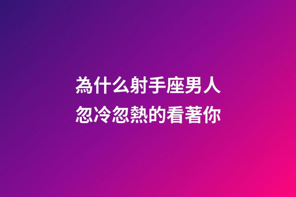 為什么射手座男人忽冷忽熱的看著你-第1張-星座運勢-玄機派