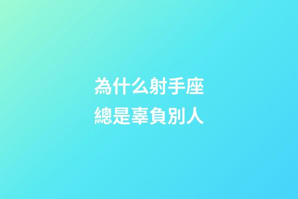 為什么射手座總是辜負別人-第1張-星座運勢-玄機派