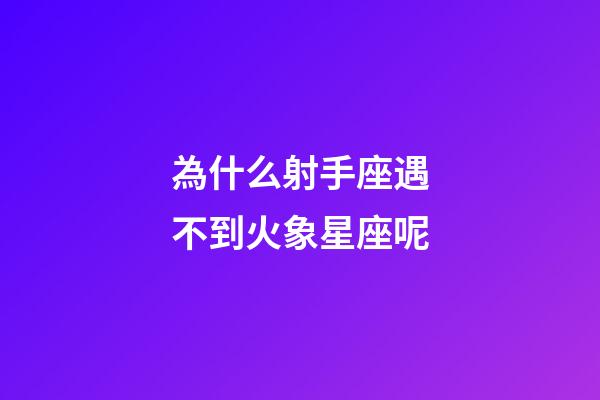 為什么射手座遇不到火象星座呢-第1張-星座運勢-玄機派