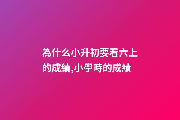 為什么小升初要看六上的成績,小學時的成績-第1張-觀點-玄機派