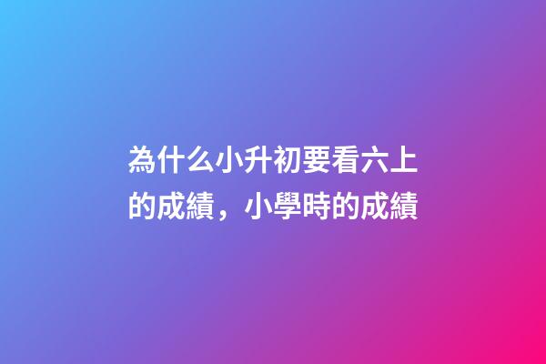 為什么小升初要看六上的成績，小學時的成績-第1張-觀點-玄機派
