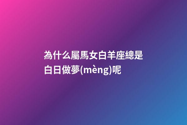 為什么屬馬女白羊座總是白日做夢(mèng)呢-第1張-星座運(yùn)勢(shì)-玄機(jī)派