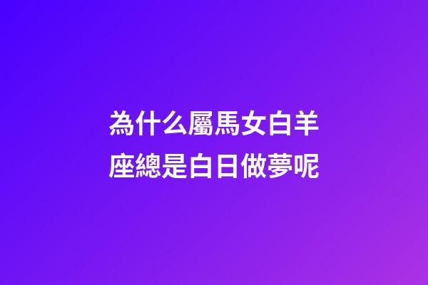 為什么屬馬女白羊座總是白日做夢呢