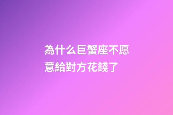 為什么巨蟹座不愿意給對方花錢了-第1張-星座運勢-玄機派