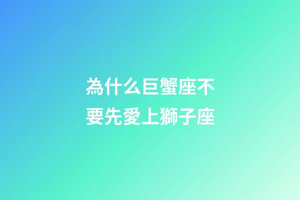 為什么巨蟹座不要先愛上獅子座-第1張-星座運勢-玄機派