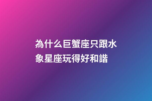 為什么巨蟹座只跟水象星座玩得好和諧-第1張-星座運(yùn)勢(shì)-玄機(jī)派