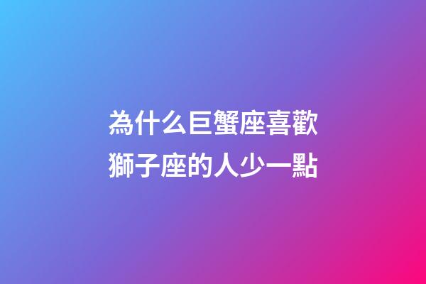 為什么巨蟹座喜歡獅子座的人少一點-第1張-星座運勢-玄機派