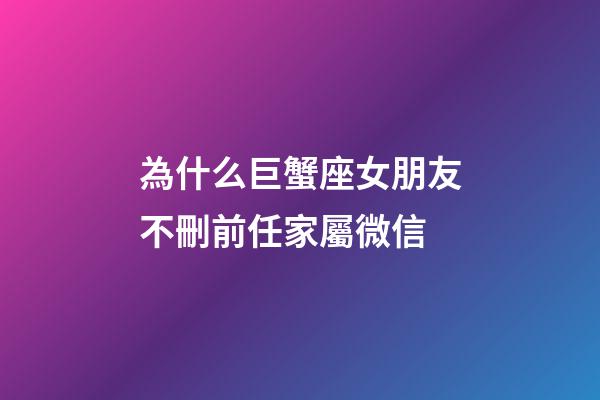 為什么巨蟹座女朋友不刪前任家屬微信-第1張-星座運勢-玄機派