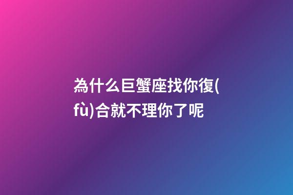 為什么巨蟹座找你復(fù)合就不理你了呢-第1張-星座運(yùn)勢(shì)-玄機(jī)派