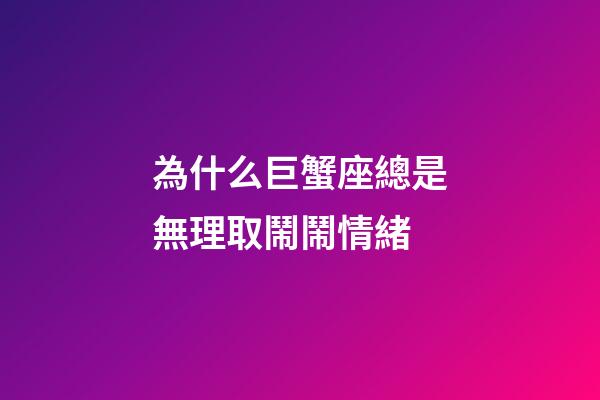 為什么巨蟹座總是無理取鬧鬧情緒-第1張-星座運勢-玄機派