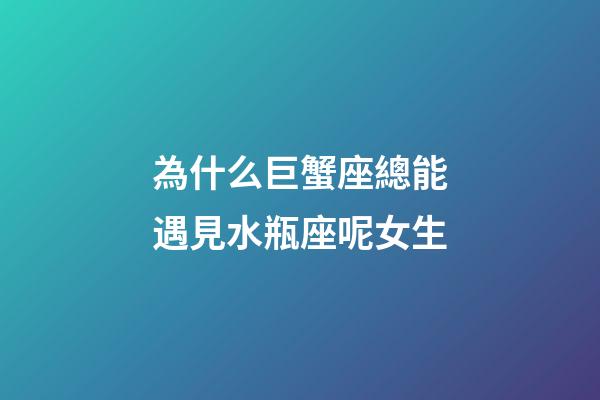 為什么巨蟹座總能遇見水瓶座呢女生-第1張-星座運勢-玄機派