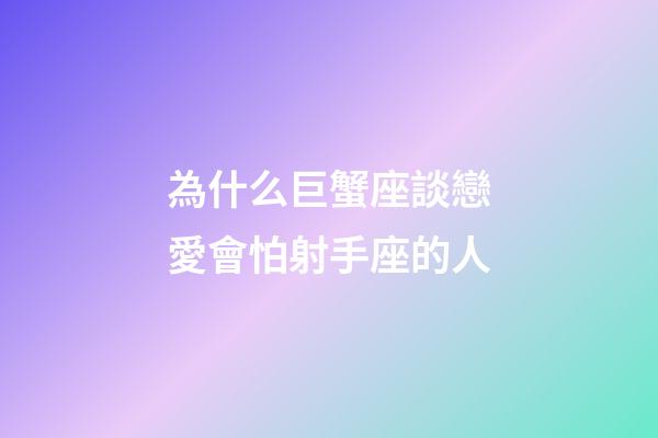 為什么巨蟹座談戀愛會怕射手座的人-第1張-星座運勢-玄機派