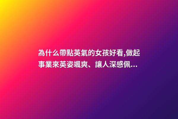 為什么帶點英氣的女孩好看,做起事業來英姿颯爽、讓人深感佩服的三大星座女-第1張-觀點-玄機派