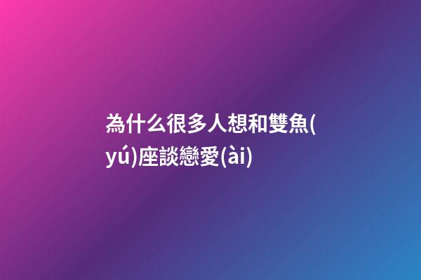 為什么很多人想和雙魚(yú)座談戀愛(ài)-第1張-星座運(yùn)勢(shì)-玄機(jī)派