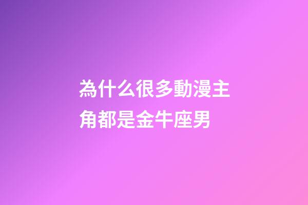 為什么很多動漫主角都是金牛座男-第1張-星座運勢-玄機派