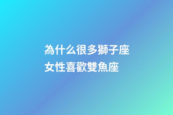 為什么很多獅子座女性喜歡雙魚座-第1張-星座運勢-玄機派