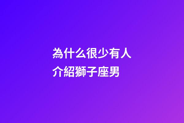 為什么很少有人介紹獅子座男-第1張-星座運(yùn)勢(shì)-玄機(jī)派