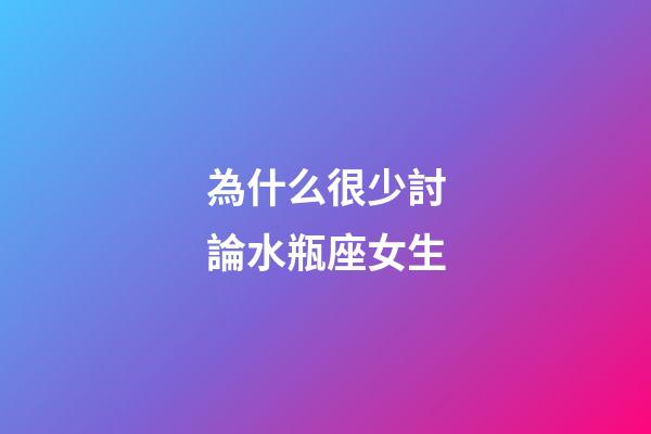 為什么很少討論水瓶座女生-第1張-星座運勢-玄機派