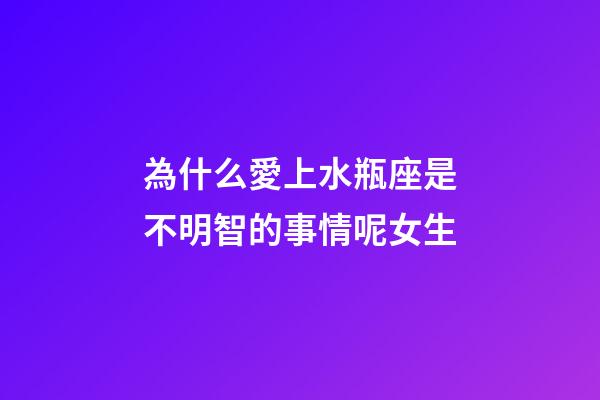 為什么愛上水瓶座是不明智的事情呢女生-第1張-星座運勢-玄機派