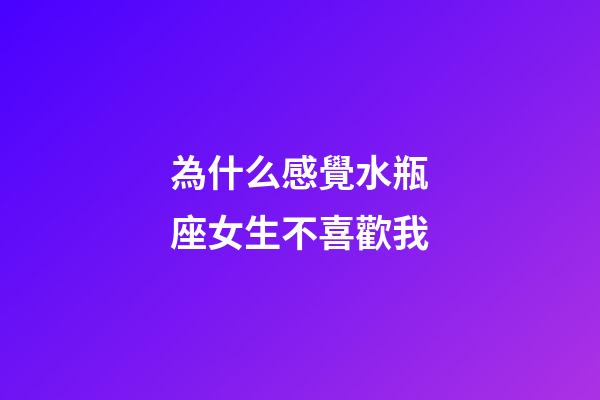 為什么感覺水瓶座女生不喜歡我-第1張-星座運勢-玄機派