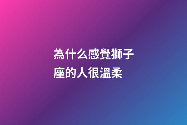 為什么感覺獅子座的人很溫柔-第1張-星座運勢-玄機派