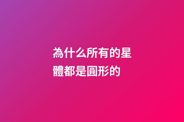 為什么所有的星體都是圓形的-第1張-星座運勢-玄機派