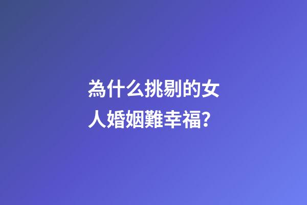 為什么挑剔的女人婚姻難幸福？