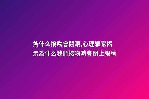 為什么接吻會閉眼,心理學家揭示為什么我們接吻時會閉上眼睛-第1張-觀點-玄機派