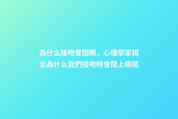 為什么接吻會閉眼，心理學家揭示為什么我們接吻時會閉上眼睛-第1張-觀點-玄機派