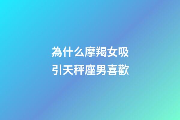為什么摩羯女吸引天秤座男喜歡-第1張-星座運勢-玄機派