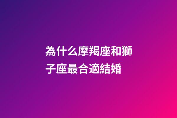 為什么摩羯座和獅子座最合適結婚-第1張-星座運勢-玄機派