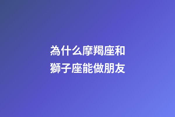 為什么摩羯座和獅子座能做朋友-第1張-星座運(yùn)勢(shì)-玄機(jī)派