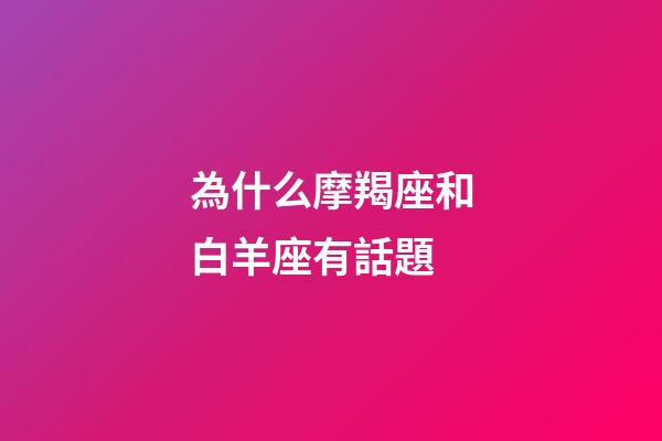 為什么摩羯座和白羊座有話題-第1張-星座運勢-玄機派